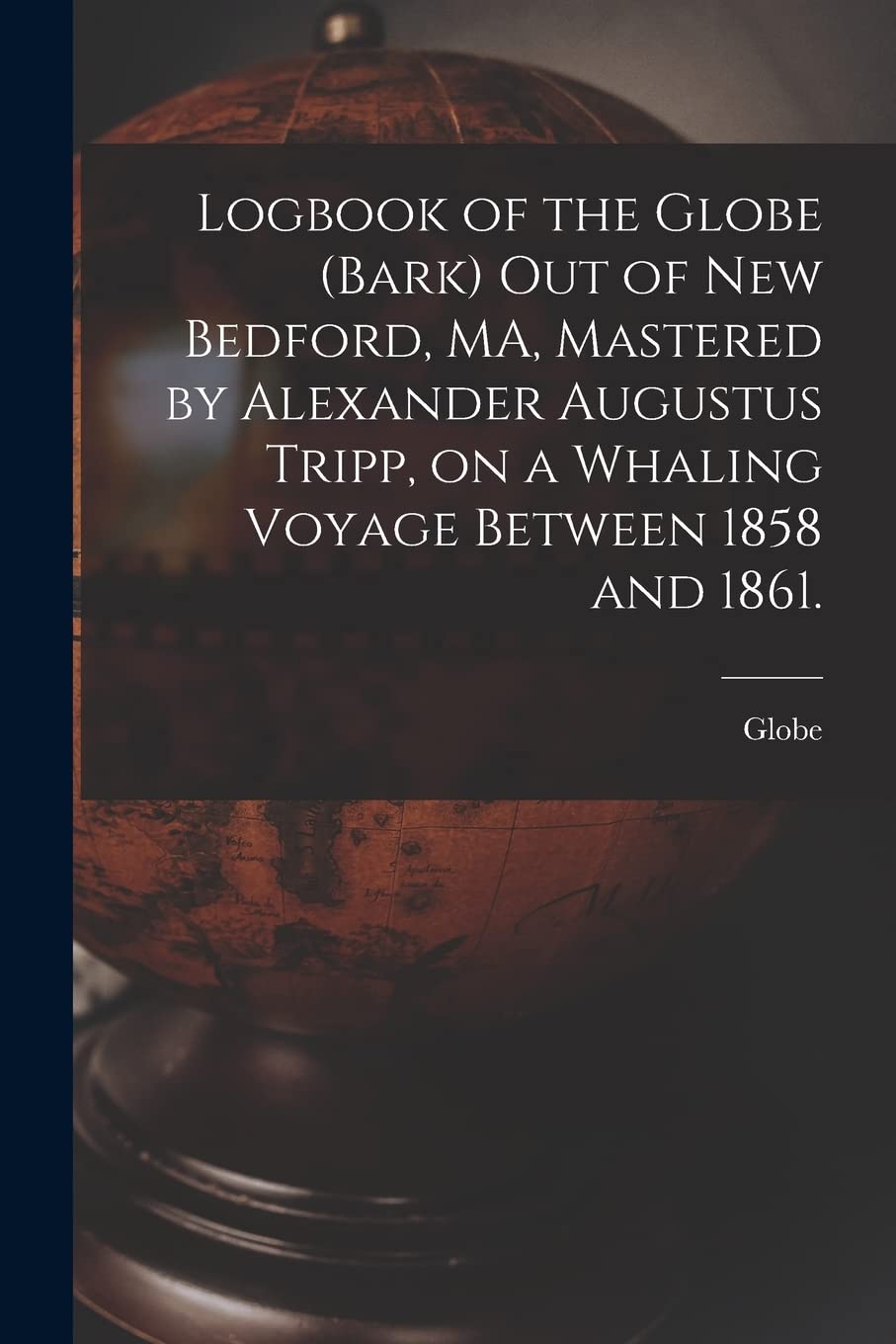Logbook of the Globe (Bark) out of New Bedford, MA, Mastered by Alexander Augustus Tripp, on a Whaling Voyage Between 1858 and 1861. Geology & Geography