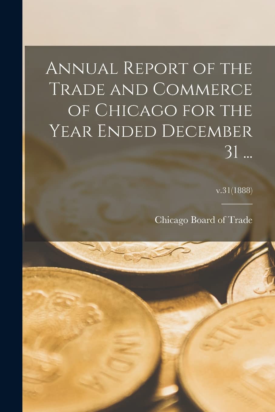Annual Report of the Trade and Commerce of Chicago for the Year Ended December 31 ...; v.31(1888) Business, Finance & Career
