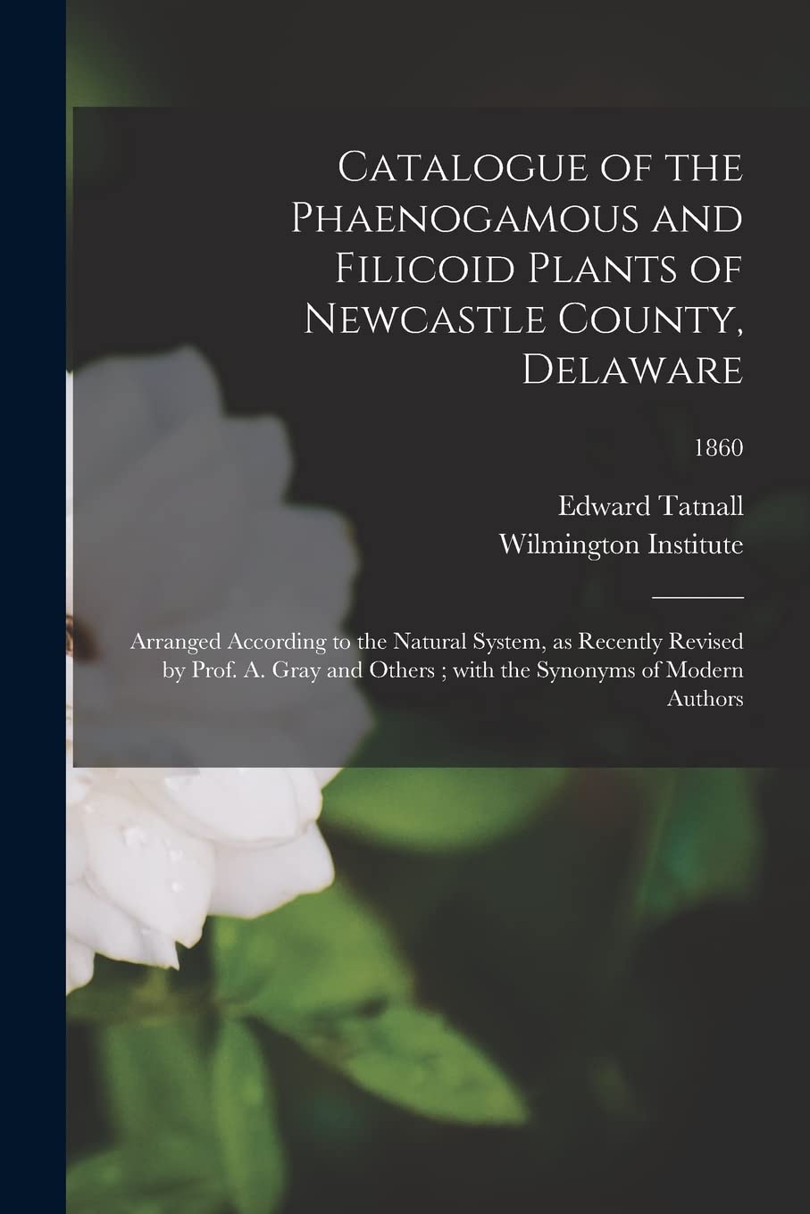 Catalogue of the Phaenogamous and Filicoid Plants of Newcastle County, Delaware: Arranged According to the Natural System, as Recently Revised by ... With the Synonyms of Modern Authors; 1860 Natural Sciences