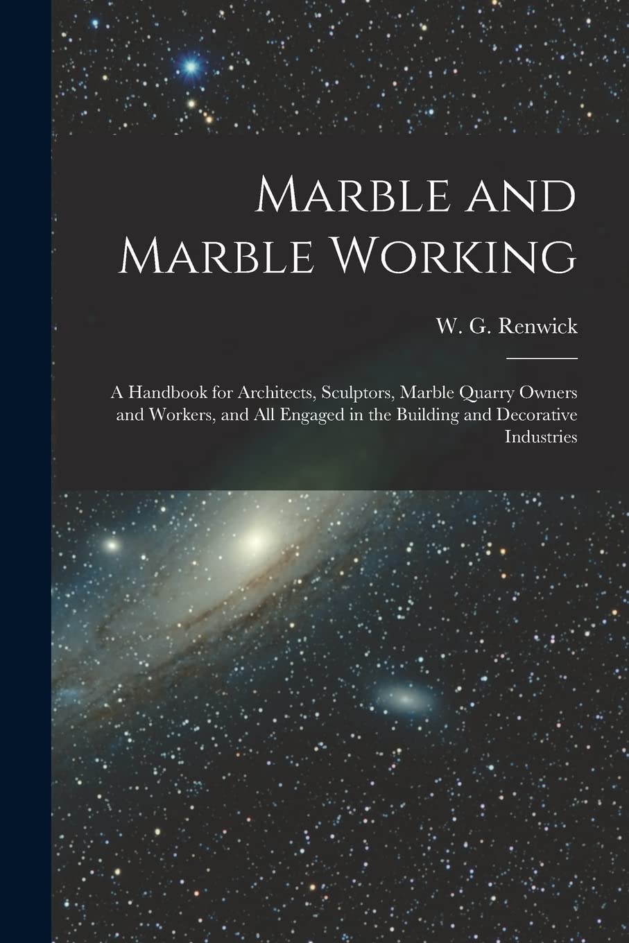 Marble and Marble Working: a Handbook for Architects, Sculptors, Marble Quarry Owners and Workers, and All Engaged in the Building and Decorative Industries Architecture