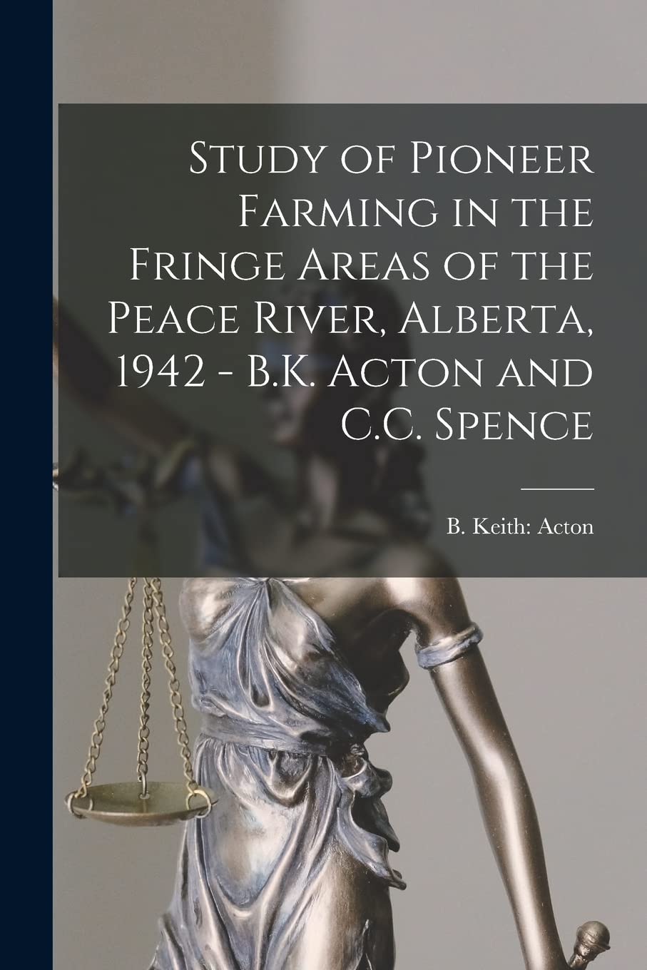 Study of Pioneer Farming in the Fringe Areas of the Peace River, Alberta, 1942 - B.K. Acton and C.C. Spence Law