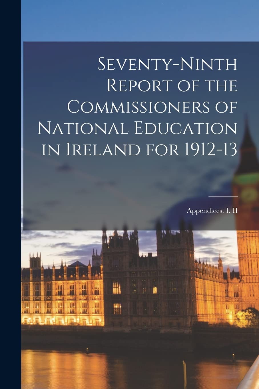Seventy-ninth Report of the Commissioners of National Education in Ireland for 1912-13: Appendices. I, II Politics & History