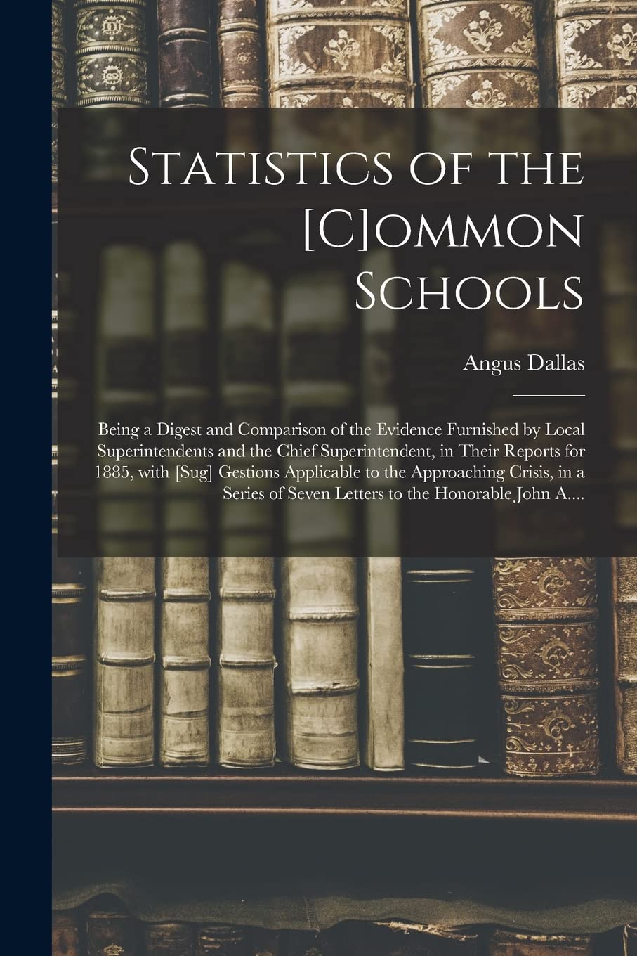 Statistics of the ommon Schools : Being a Digest and Comparison of the Evidence Furnished by Local Superintendents and the Chief ... Applicable to the Approaching Crisis, in A... Education & Training