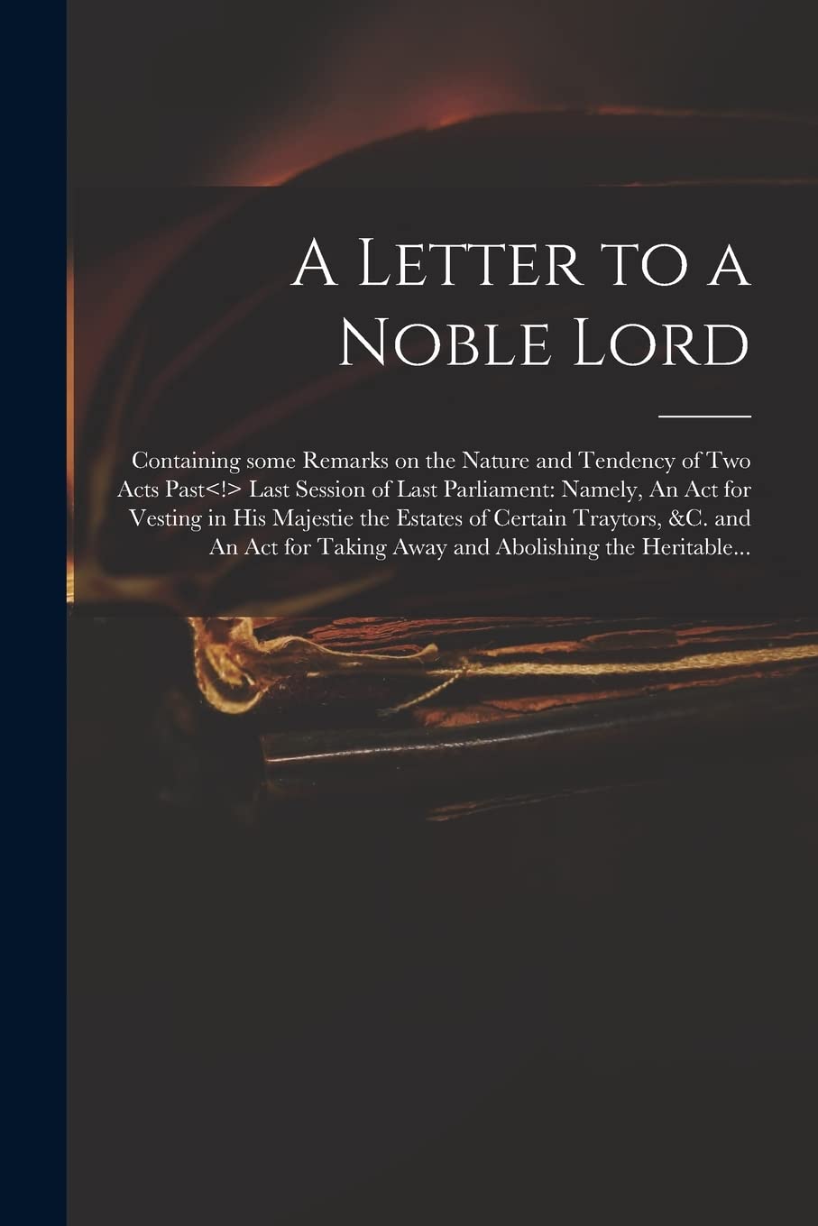 A Letter to a Noble Lord; Containing Some Remarks on the Nature and Tendency of Two Acts Past Last Session of Last Parliament: Namely, An Act for Vest Law