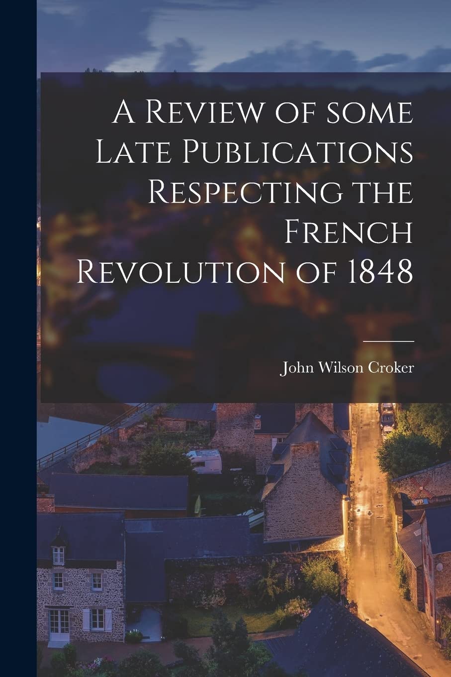 A Review of Some Late Publications Respecting the French Revolution of 1848 Politics & History