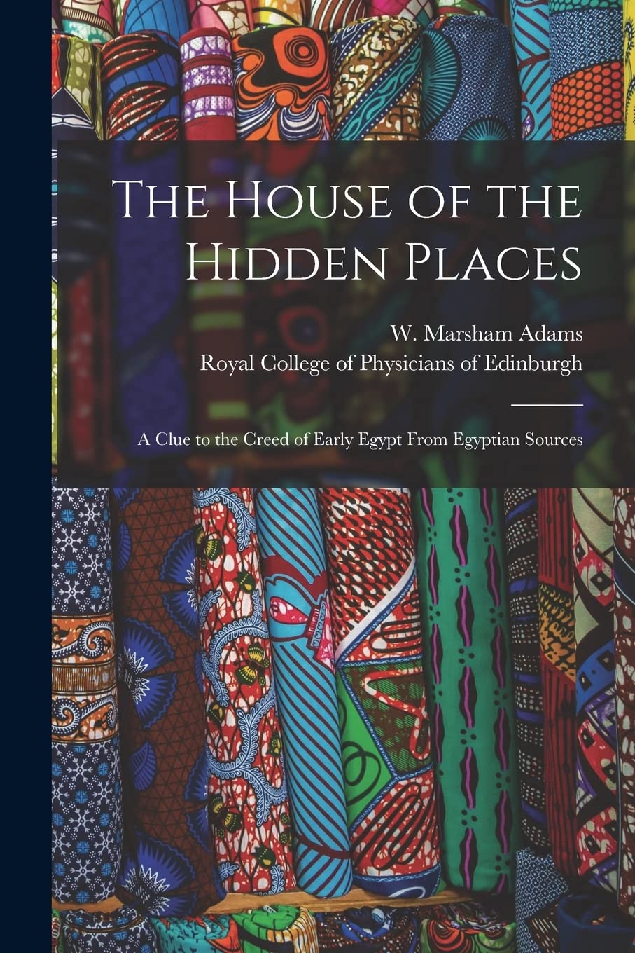 The House of the Hidden Places: a Clue to the Creed of Early Egypt From Egyptian Sources Politics & History