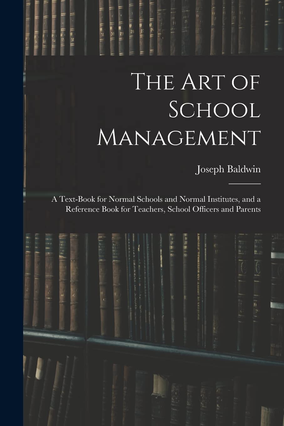 The Art of School Management: a Text-book for Normal Schools and Normal Institutes, and a Reference Book for Teachers, School Officers and Parents Education & Training