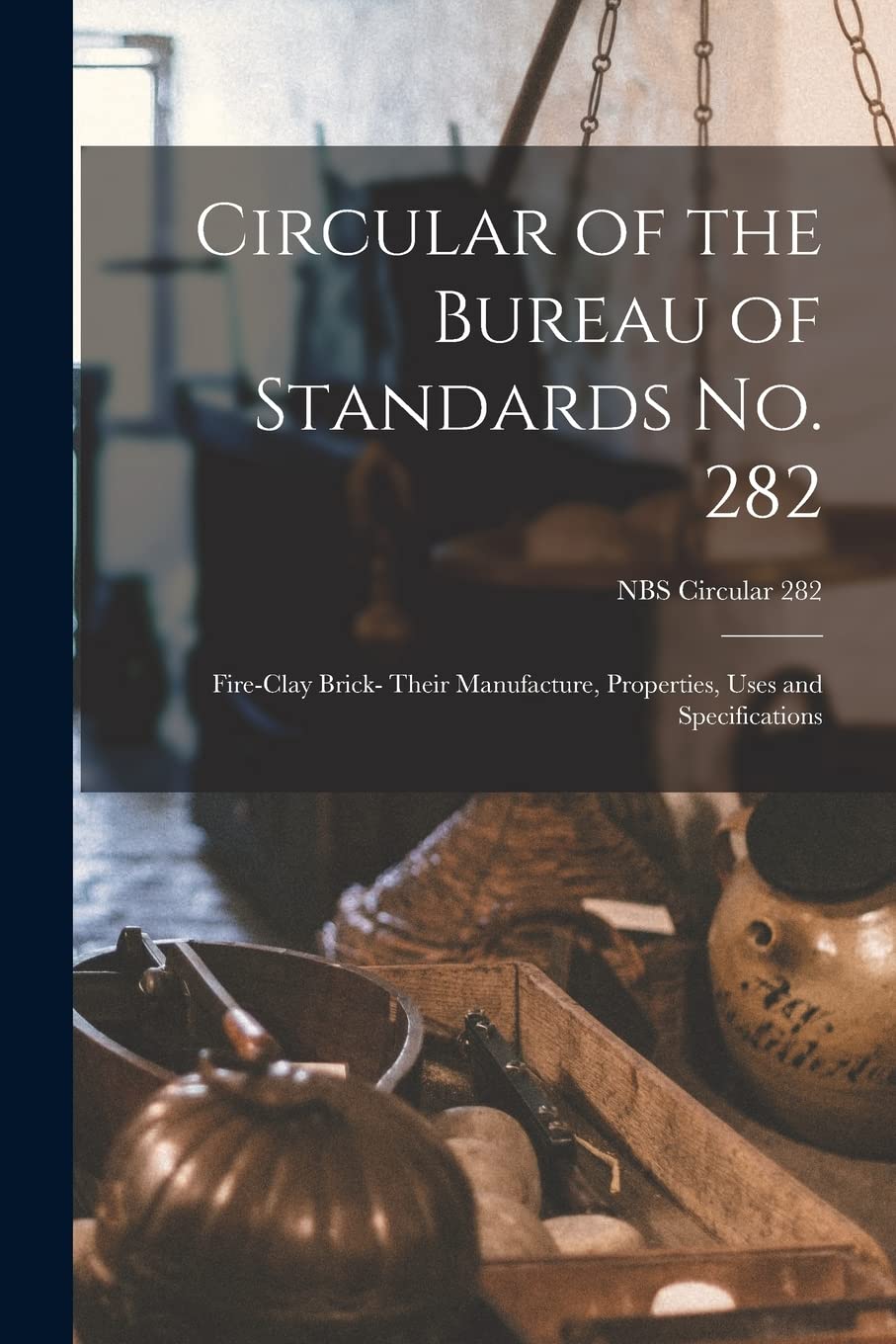 Circular of the Bureau of Standards No. 282: Fire-clay Brick- Their Manufacture, Properties, Uses and Specifications; NBS Circular 282 Business & Technology