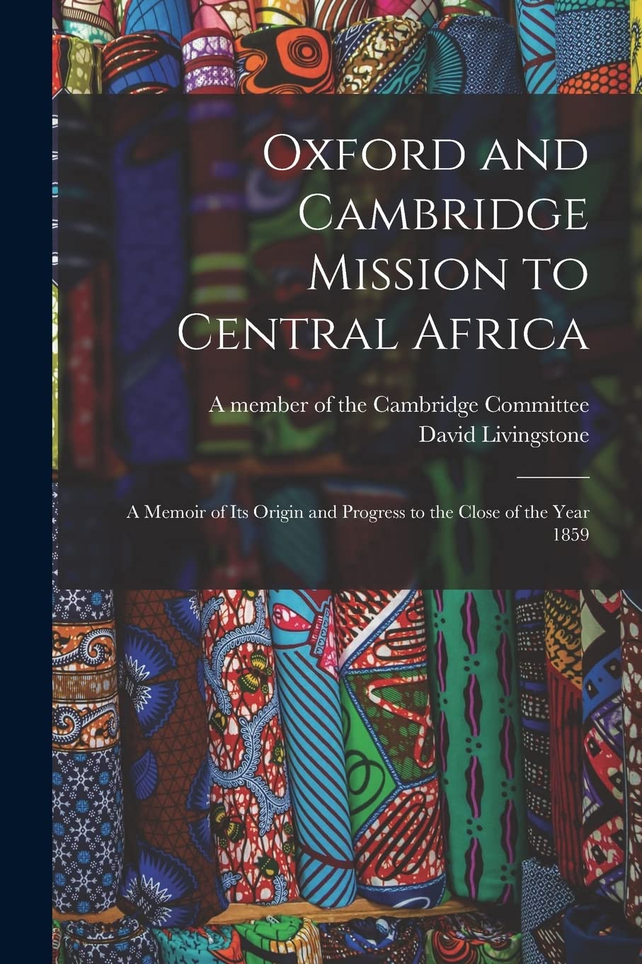 Oxford and Cambridge Mission to Central Africa; a Memoir of Its Origin and Progress to the Close of the Year 1859 Politics & History