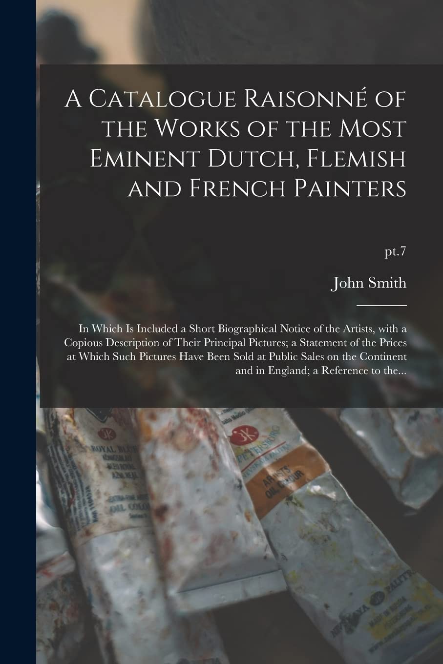 A Catalogue Raisonné of the Works of the Most Eminent Dutch, Flemish and French Painters: in Which is Included a Short Biographical Notice of the ... of the Prices at Which Such...; pt.7 Film, Art & Culture