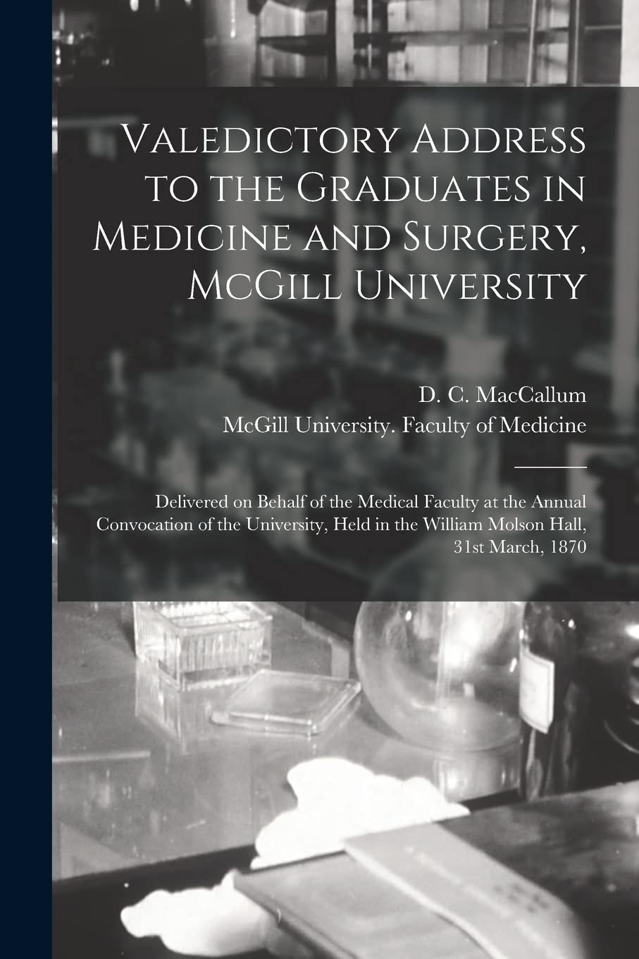 Valedictory Address to the Graduates in Medicine and Surgery, McGill University : Delivered on Behalf of the Medical Faculty at the Annual ... in the William Molson Hall, 31st March, 1870 Medicine