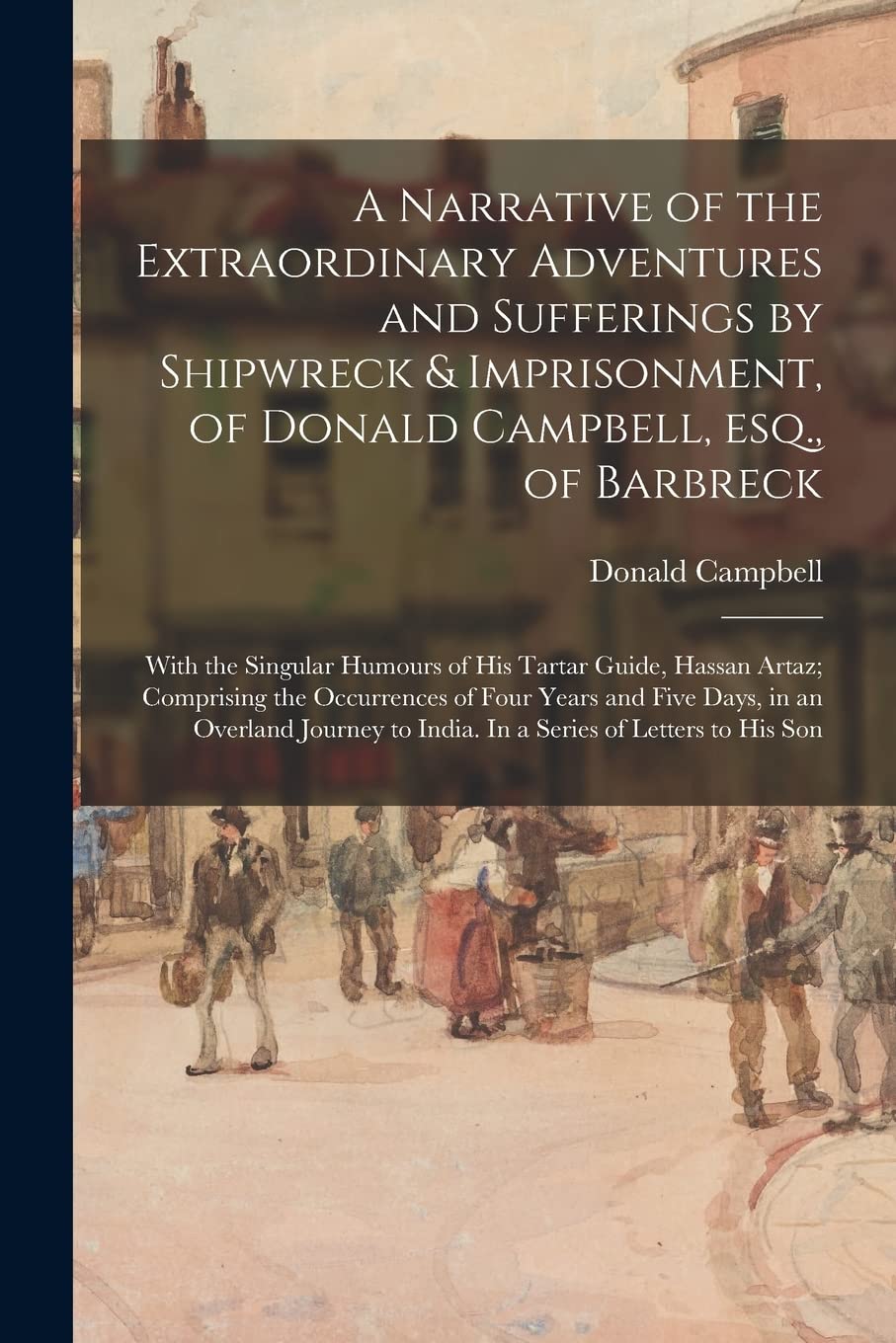 A Narrative of the Extraordinary Adventures and Sufferings by Shipwreck & Imprisonment, of Donald Campbell, Esq., of Barbreck: With the Singular ... of Four Years and Five Days, in An... Geology & Geography