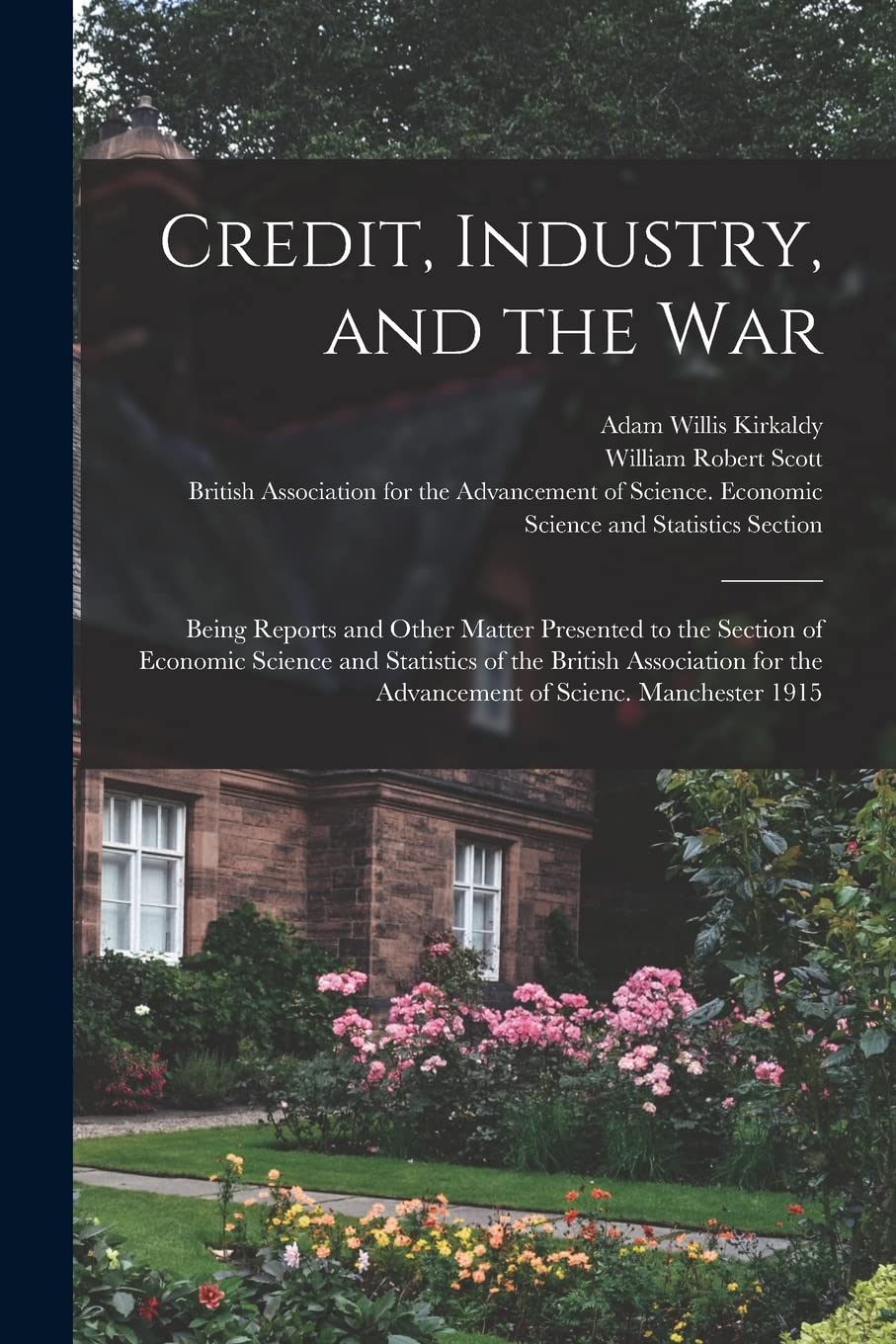 Credit, Industry, and the War: Being Reports and Other Matter Presented to the Section of Economic Science and Statistics of the British Association for the Advancement of Scienc. Manchester 1915 Business, Finance & Career