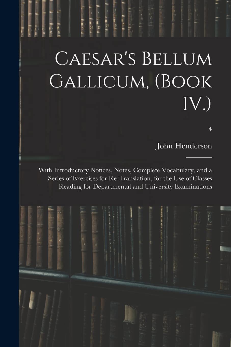 Caesar's Bellum Gallicum, (Book IV.): With Introductory Notices, Notes, Complete Vocabulary, and a Series of Exercises for Re-Translation, for the Use ... Departmental and University Examinations; 4 Education & Training