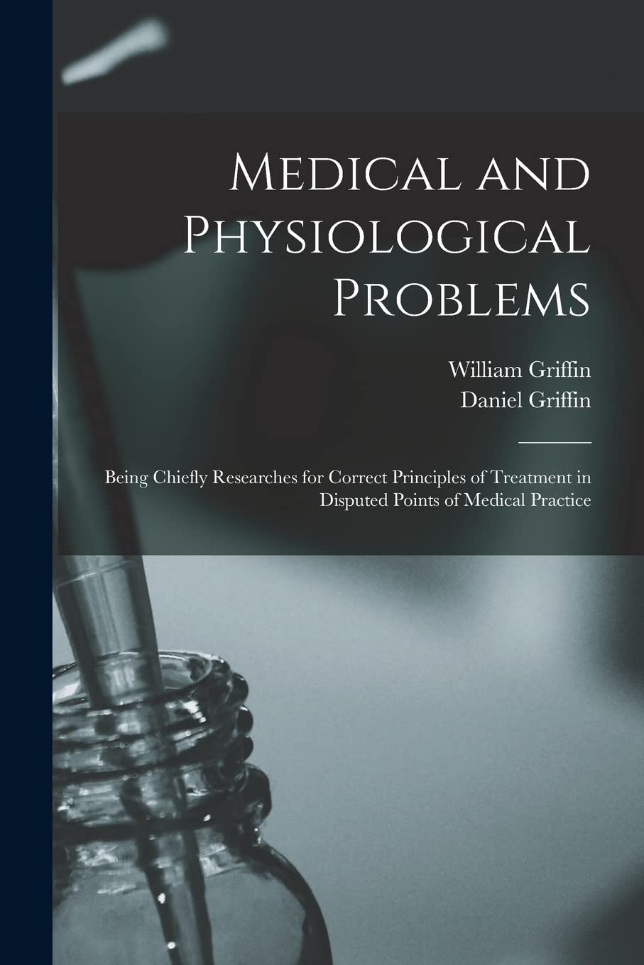 Medical and Physiological Problems: Being Chiefly Researches for Correct Principles of Treatment in Disputed Points of Medical Practice Medicine
