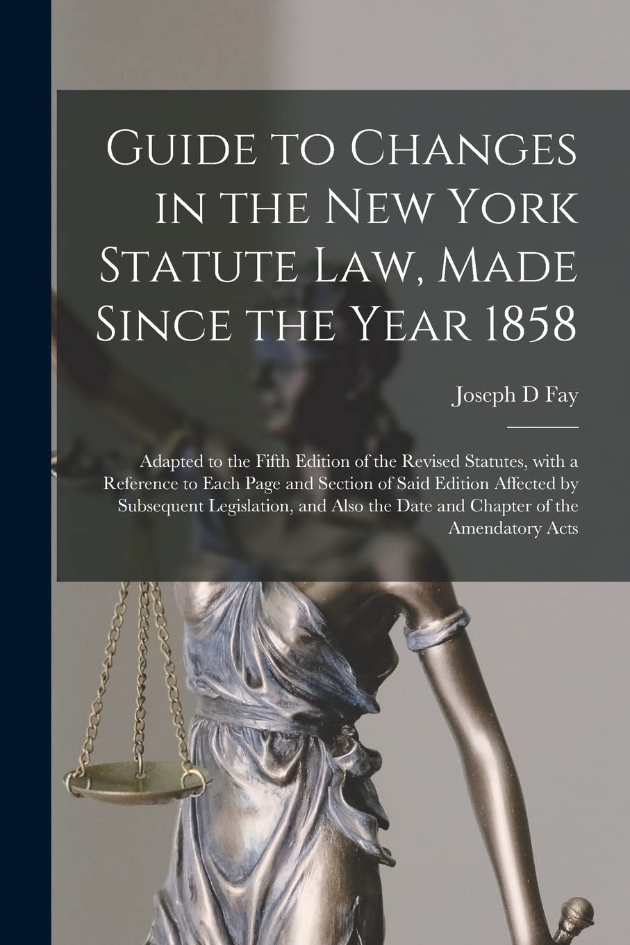 Guide to Changes in the New York Statute Law, Made Since the Year 1858: Adapted to the Fifth Edition of the Revised Statutes, With a Reference to Each ... Legislation, and Also the Date and Chapter... Law