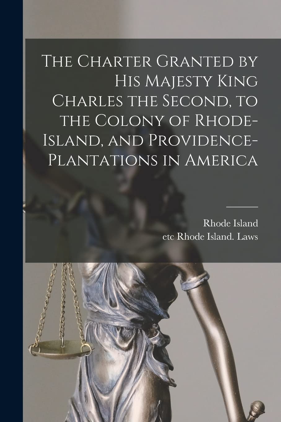 The Charter Granted by His Majesty King Charles the Second, to the Colony of Rhode-Island, and Providence-Plantations in America Law
