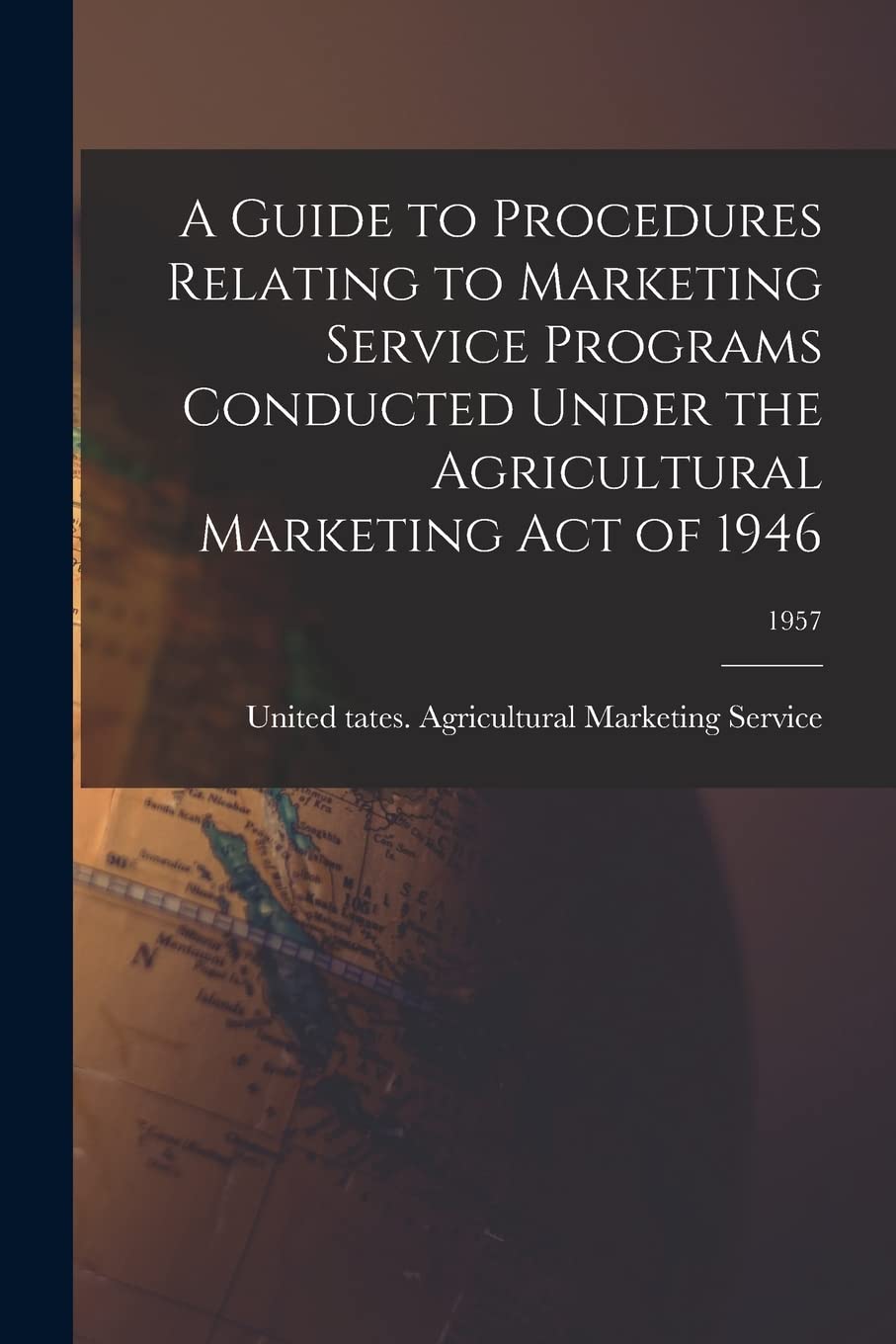 A Guide to Procedures Relating to Marketing Service Programs Conducted Under the Agricultural Marketing Act of 1946; 1957 Business, Finance & Career
