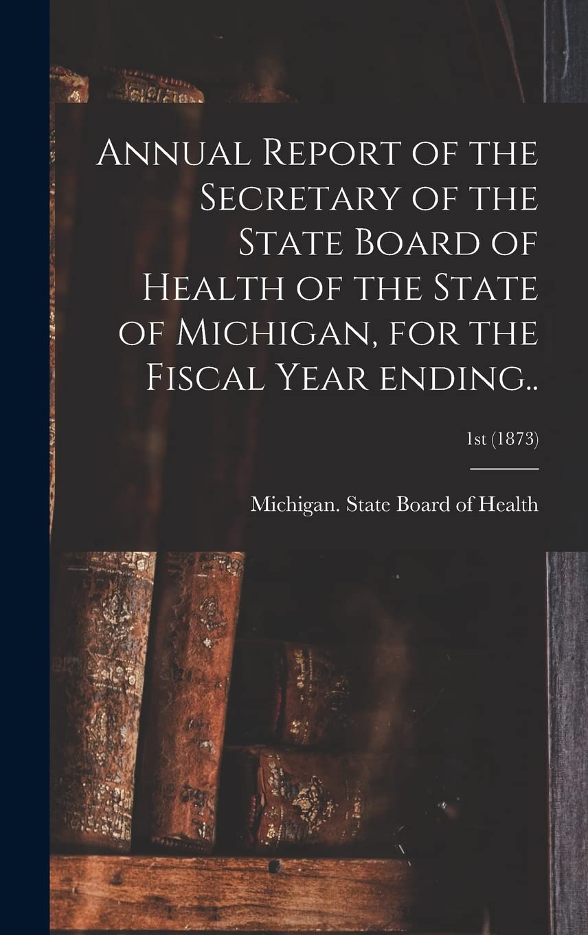 Annual Report of the Secretary of the State Board of Health of the State of Michigan, for the Fiscal Year Ending..; 1st (1873) Medicine