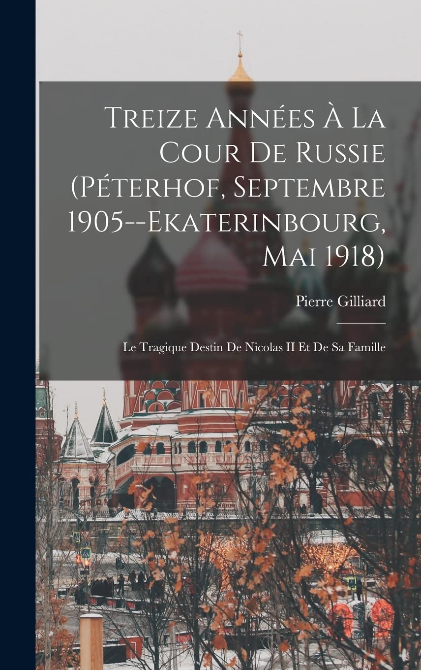 Treize Années À La Cour De Russie (Péterhof, Septembre 1905--Ekaterinbourg, Mai 1918): Le Tragique Destin De Nicolas II Et De Sa Famille Memories