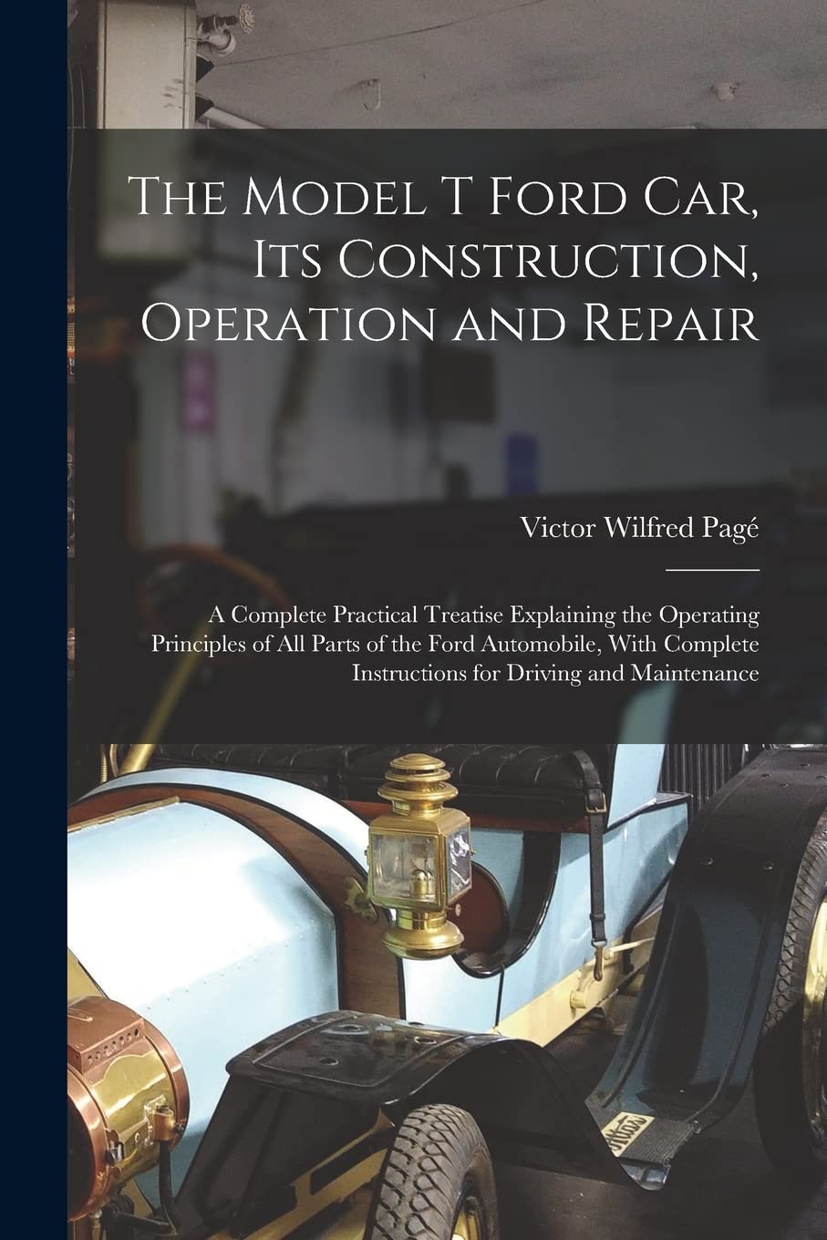 The Model T Ford Car, Its Construction, Operation and Repair: A Complete Practical Treatise Explaining the Operating Principles of All Parts of the ... Instructions for Driving and Maintenance Leisure, Home & Garden