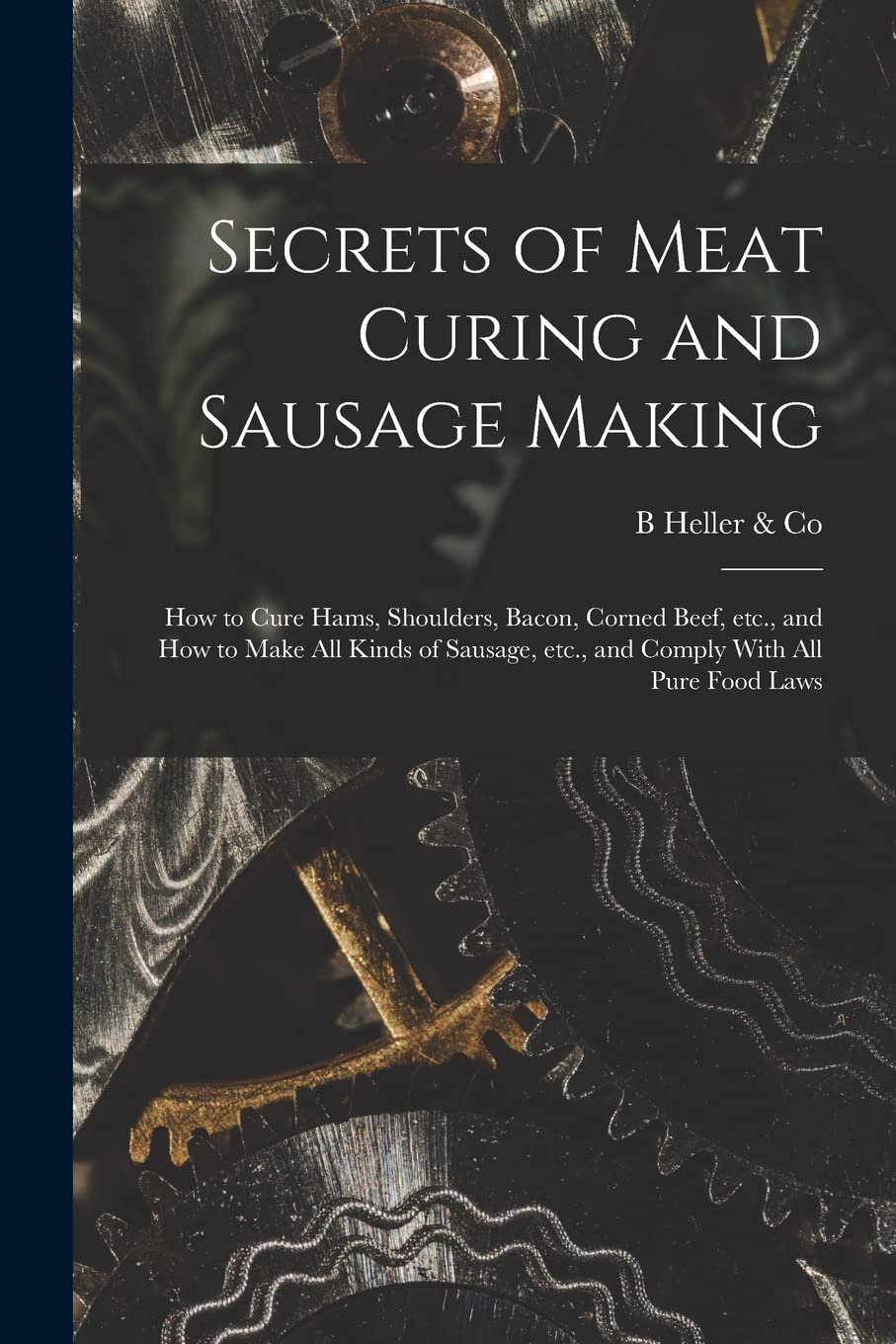 Secrets of Meat Curing and Sausage Making: How to Cure Hams, Shoulders, Bacon, Corned Beef, etc., and How to Make all Kinds of Sausage, etc., and Comply With all Pure Food Laws Leisure, Home & Garden