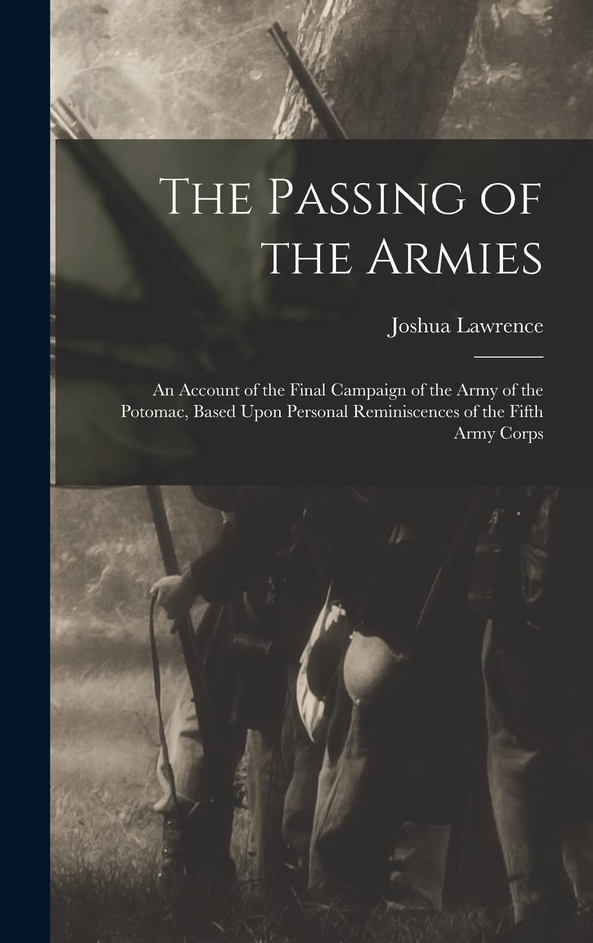 The Passing of the Armies: An Account of the Final Campaign of the Army of the Potomac, Based Upon Personal Reminiscences of the Fifth Army Corps Memories