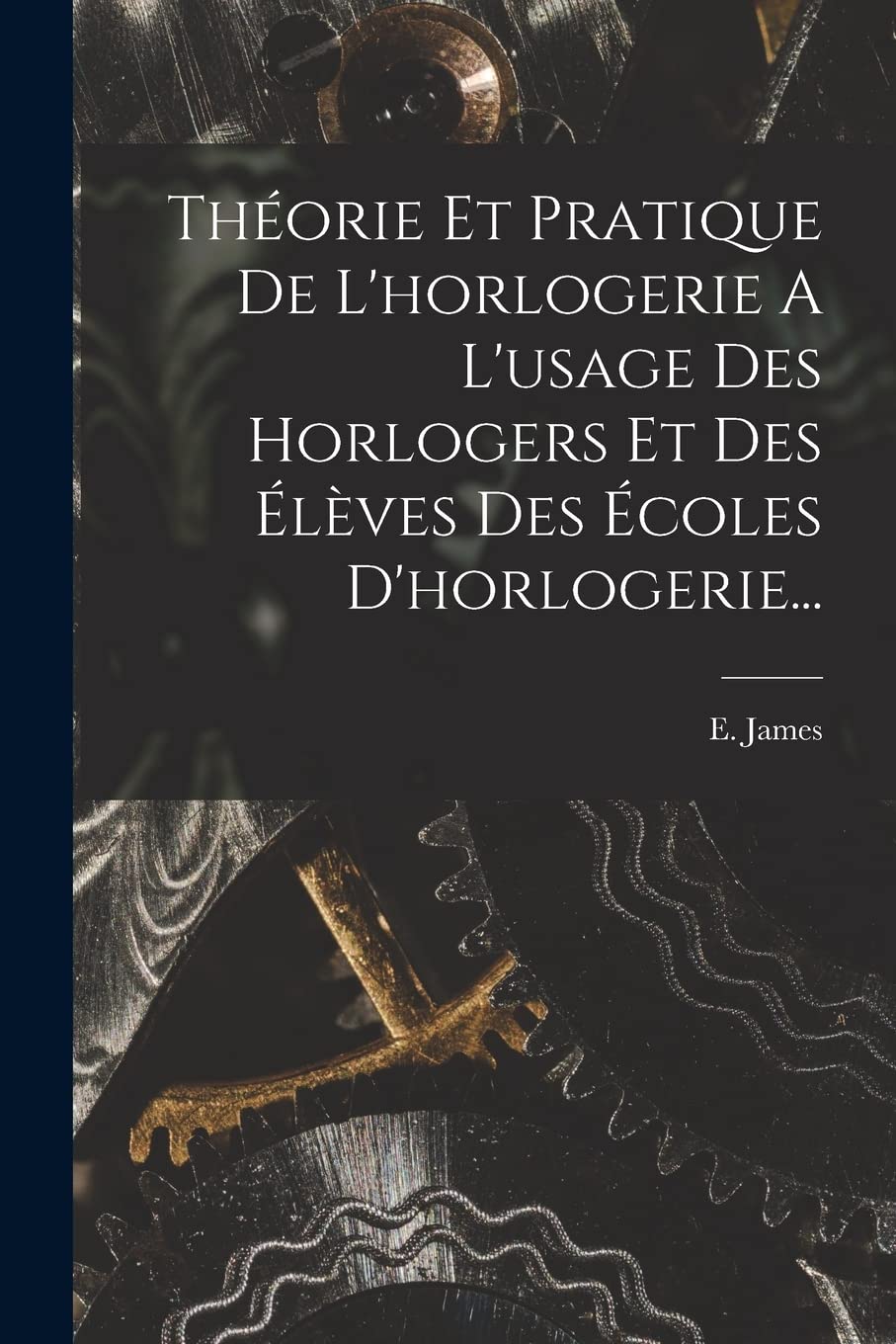 Théorie Et Pratique De L'horlogerie A L'usage Des Horlogers Et Des Élèves Des Écoles D'horlogerie... Business & Technology