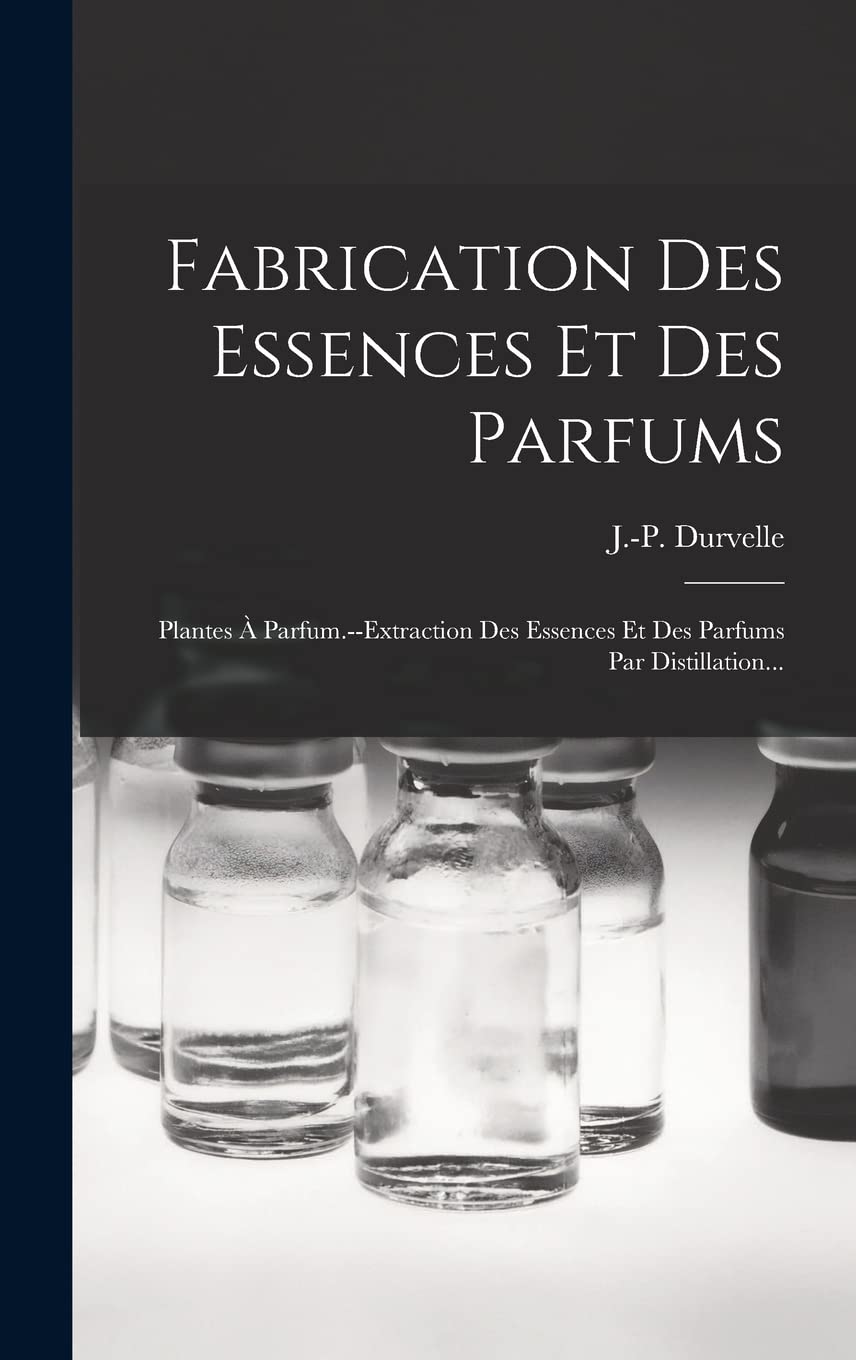 Fabrication Des Essences Et Des Parfums: Plantes À Parfum.--extraction Des Essences Et Des Parfums Par Distillation... book