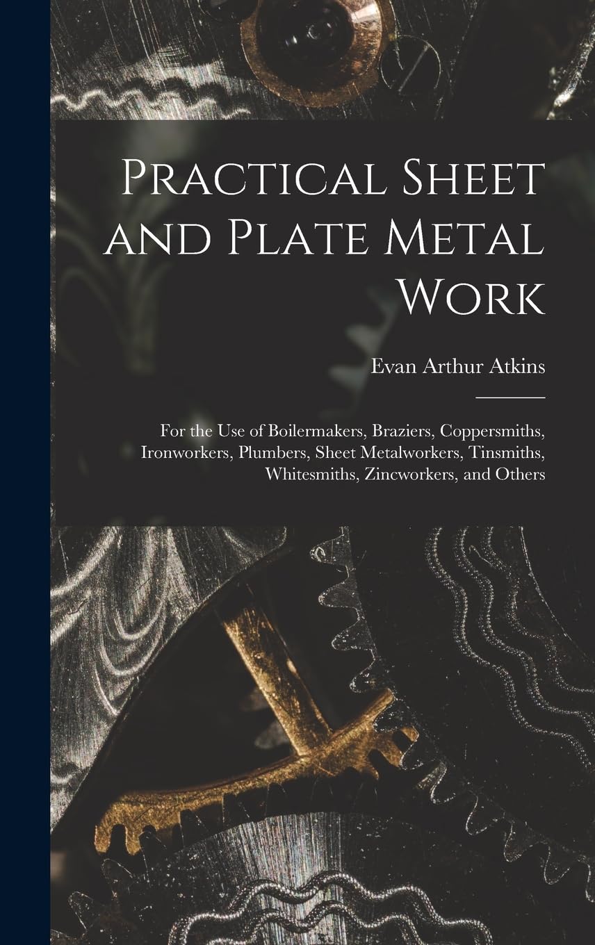 Practical Sheet and Plate Metal Work: For the Use of Boilermakers, Braziers, Coppersmiths, Ironworkers, Plumbers, Sheet Metalworkers, Tinsmiths, Whitesmiths, Zincworkers, and Others Hobbies & Crafts