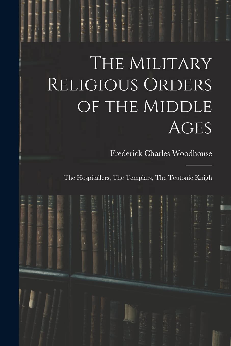 The Military Religious Orders of the Middle Ages: The Hospitallers, The Templars, The Teutonic Knigh Reference Books