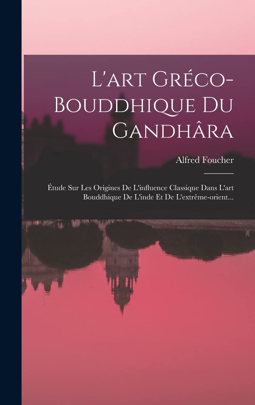 L'art Gréco-bouddhique Du Gandhâra: Étude Sur Les Origines De L'influence Classique Dans L'art Bouddhique De L'inde Et De L'extrême-orient... Social Sciences