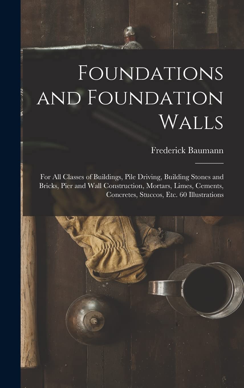 Foundations and Foundation Walls: For All Classes of Buildings, Pile Driving, Building Stones and Bricks, Pier and Wall Construction, Mortars, Limes, Business, Finance & Career