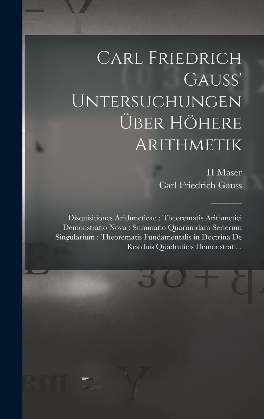 Carl Friedrich Gauss' Untersuchungen Über Höhere Arithmetik: Disquisitiones Arithmeticae: Theorematis Arithmetici Demonstratio Nova: Summatio ... De Residuis Quadraticis Demonstrati... Mathematics