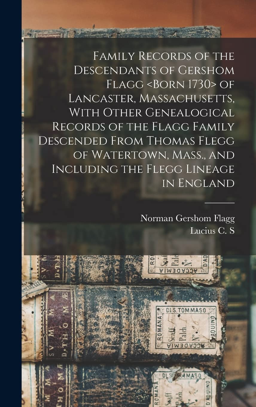 Family Records of the Descendants of Gershom Flagg of Lancaster, Massachusetts, With Other Genealogical Records of the Flagg Family Descended From ... and Including the Flegg Lineage in England book