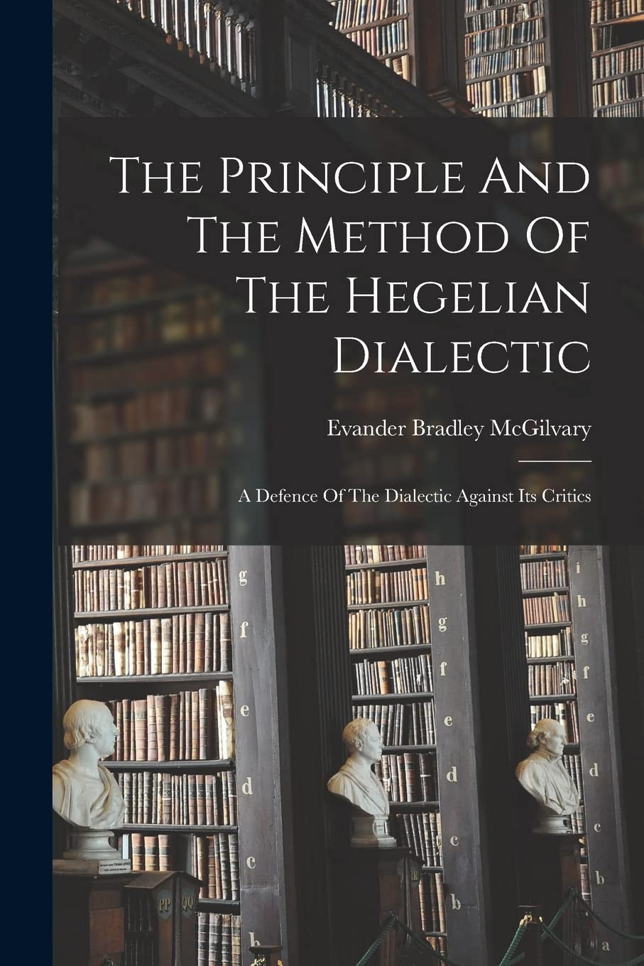 The Principle And The Method Of The Hegelian Dialectic: A Defence Of The Dialectic Against Its Critics Philosophy