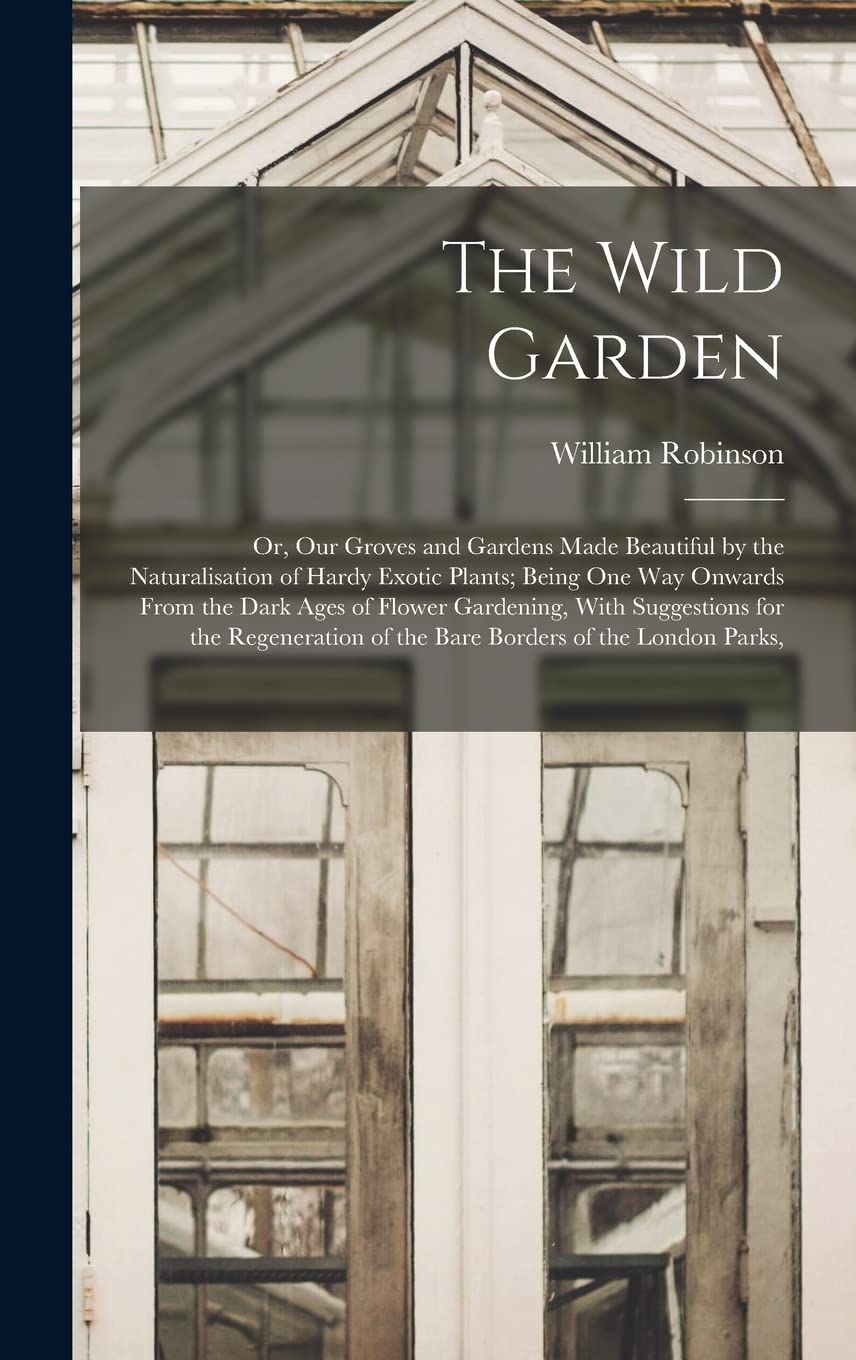 The Wild Garden: Or, Our Groves and Gardens Made Beautiful by the Naturalisation of Hardy Exotic Plants; Being One Way Onwards From the Dark Ages of ... of the Bare Borders of the London Parks, Mathematics
