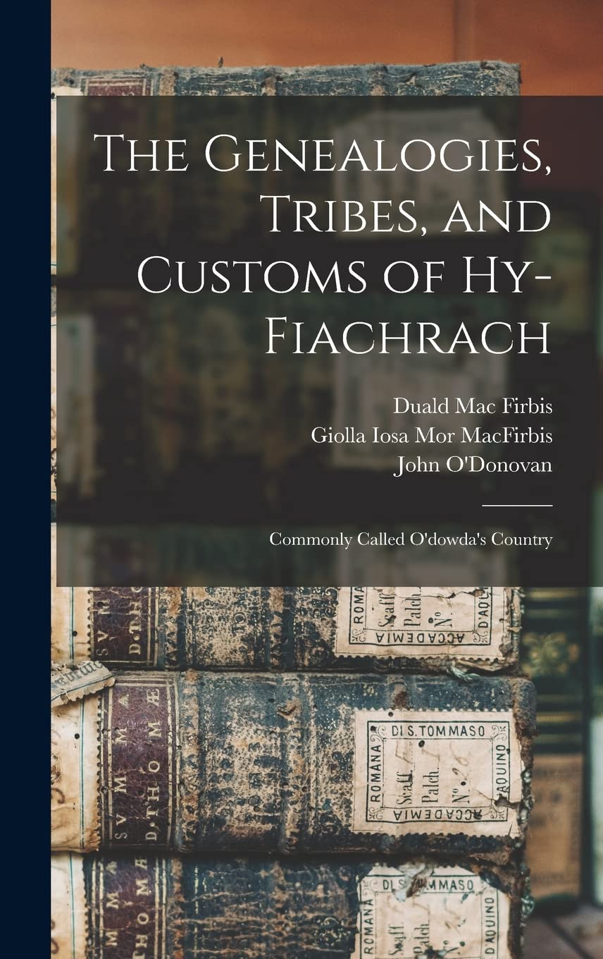 The Genealogies, Tribes, and Customs of Hy-Fiachrach: Commonly Called O'dowda's Country Reference Books
