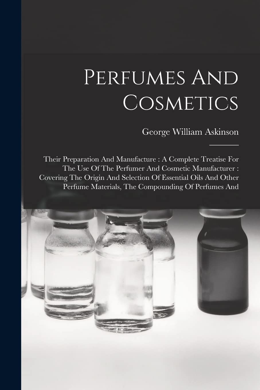 Perfumes And Cosmetics: Their Preparation And Manufacture: A Complete Treatise For The Use Of The Perfumer And Cosmetic Manufacturer: Covering The ... Materials, The Compounding Of Perfumes And Business & Technology