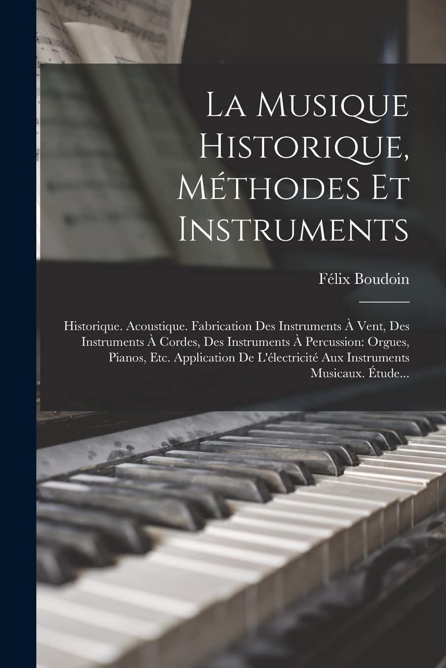 La Musique Historique, Méthodes Et Instruments: Historique. Acoustique. Fabrication Des Instruments À Vent, Des Instruments À Cordes, Des Instruments ... Aux Instruments Musicaux. Étude... Arts & Music