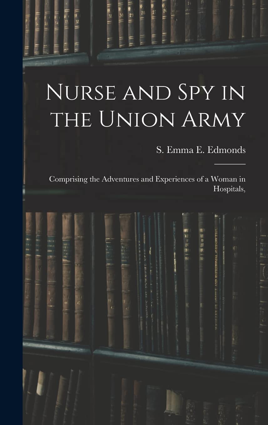 Nurse and spy in the Union Army: Comprising the Adventures and Experiences of a Woman in Hospitals, Politics & History