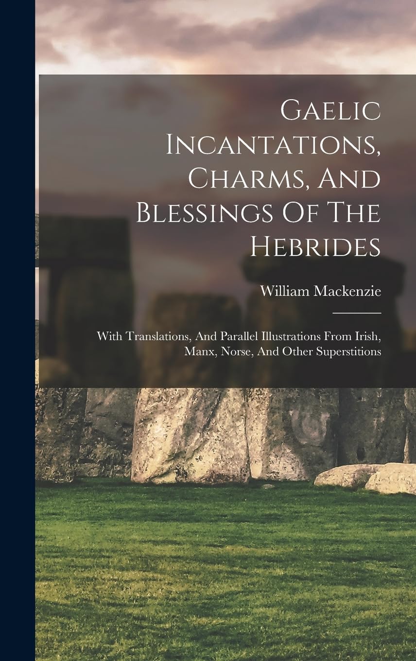 Gaelic Incantations, Charms, And Blessings Of The Hebrides: With Translations, And Parallel Illustrations From Irish, Manx, Norse, And Other Superstitions book