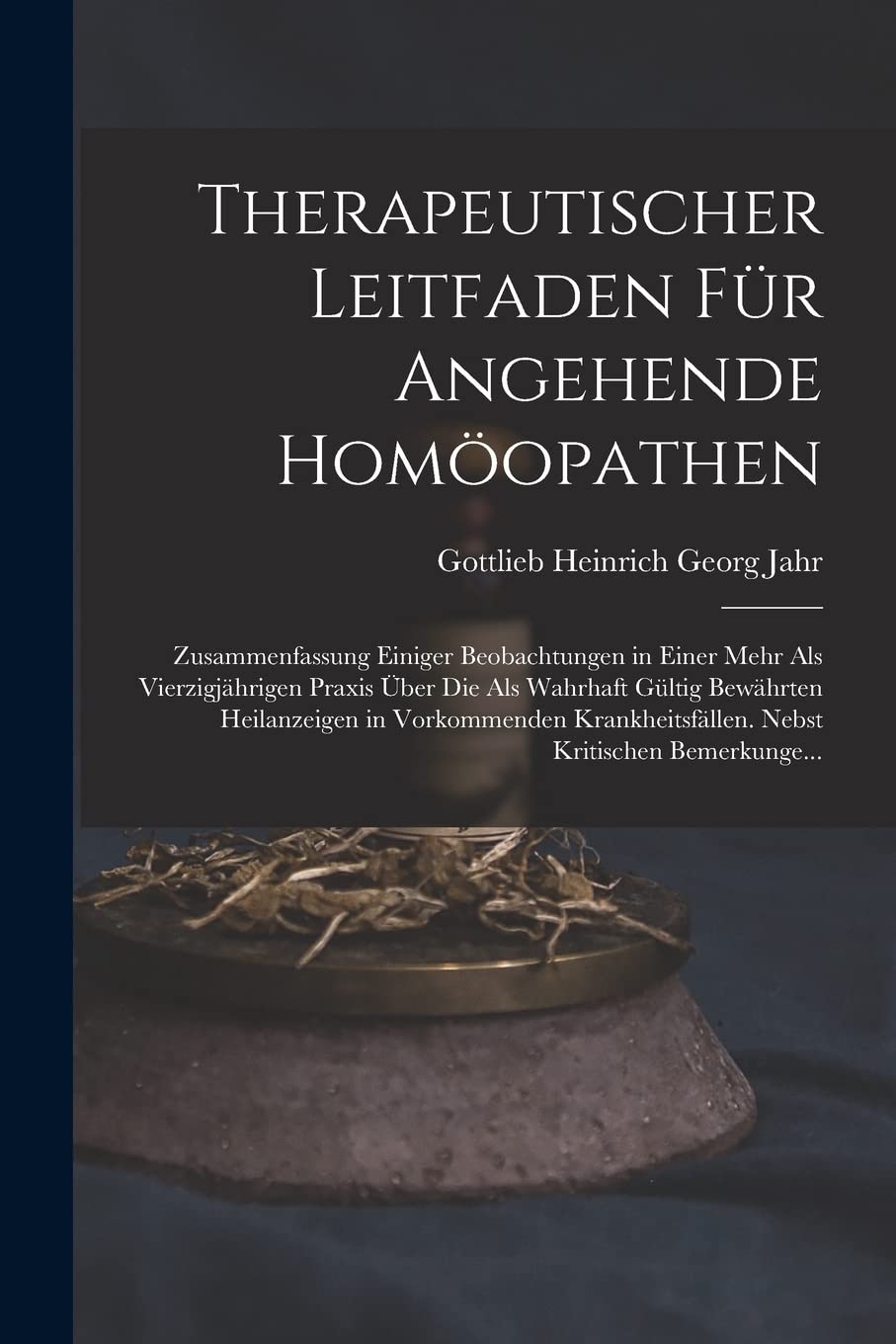 Therapeutischer Leitfaden Für Angehende Homöopathen: Zusammenfassung Einiger Beobachtungen in Einer Mehr Als Vierzigjährigen Praxis Über Die Als ... Nebst Kritischen Bemerkunge... Medicine