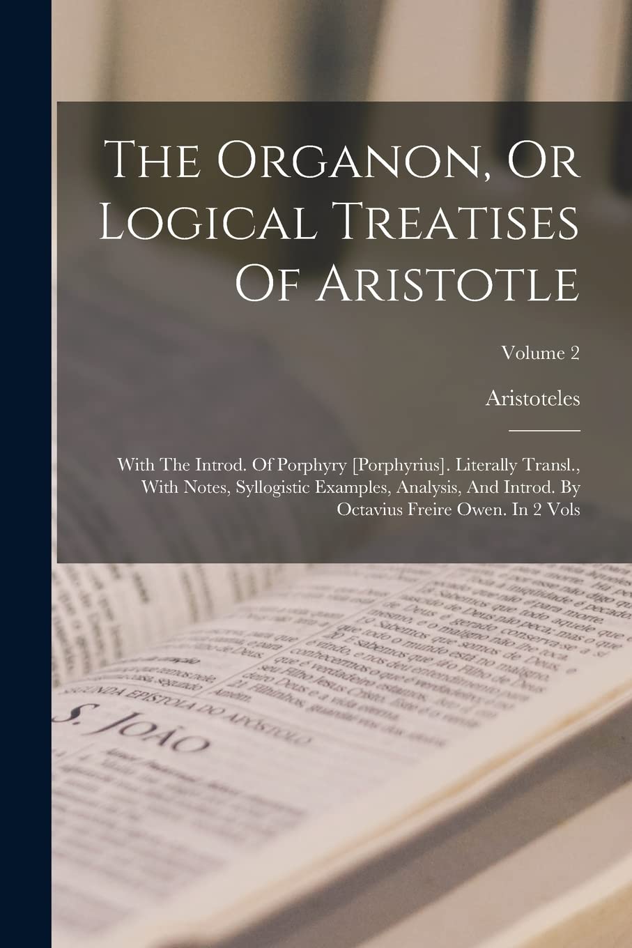 The Organon, Or Logical Treatises Of Aristotle: With The Introd. Of Porphyry [porphyrius]. Literally Transl., With Notes, Syllogistic Examples, Analys Philosophy