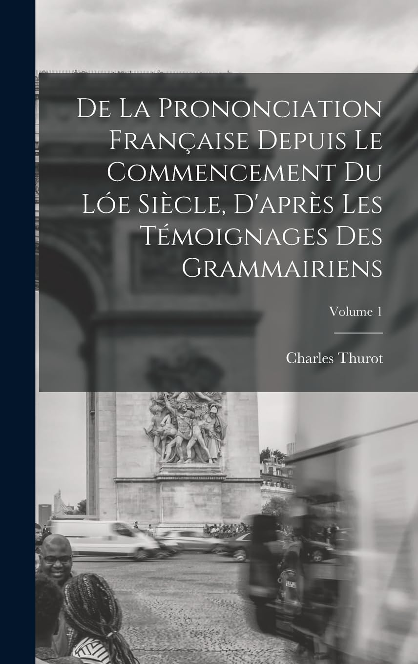 De La Prononciation Française Depuis Le Commencement Du Lóe Siècle, D'après Les Témoignages Des Grammairiens; Volume 1 Foreign Languages ​​& Dictionaries