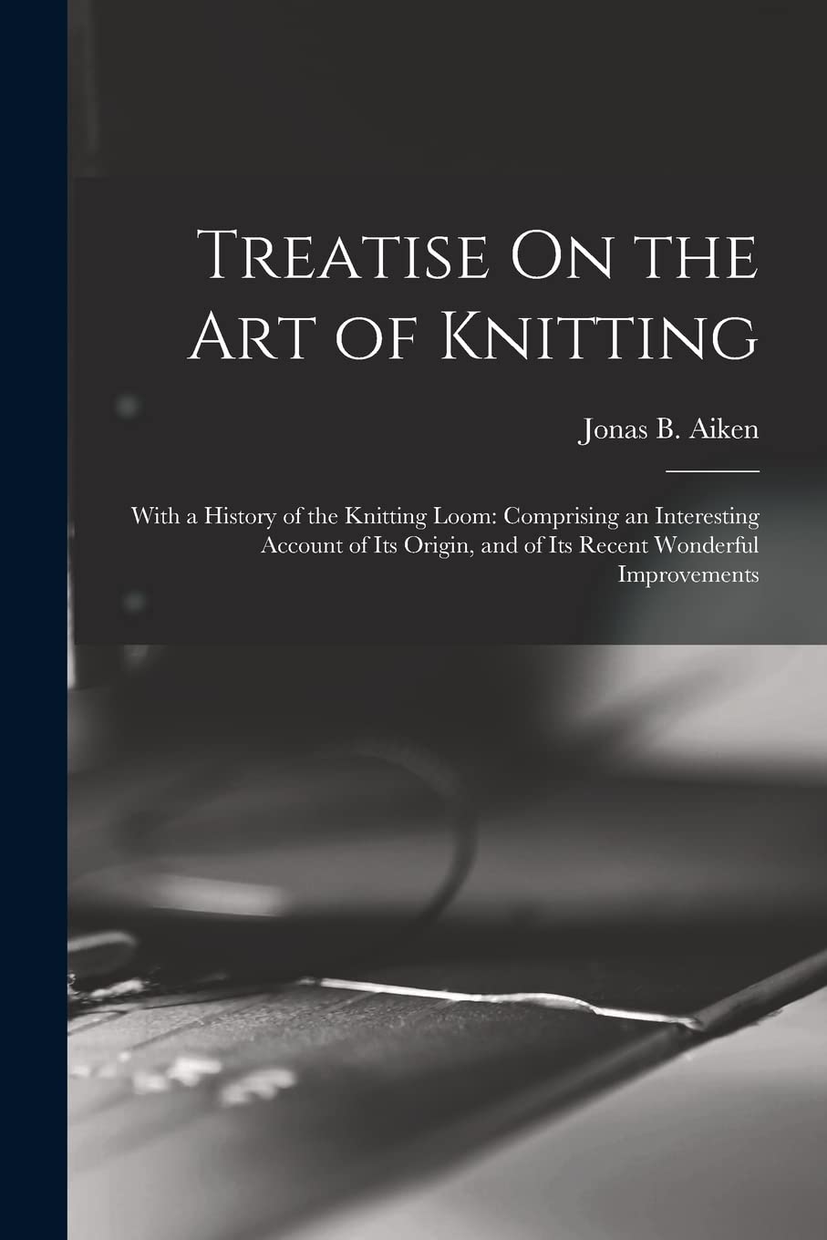 Treatise On the Art of Knitting: With a History of the Knitting Loom: Comprising an Interesting Account of Its Origin, and of Its Recent Wonderful Improvements Hobbies & Crafts