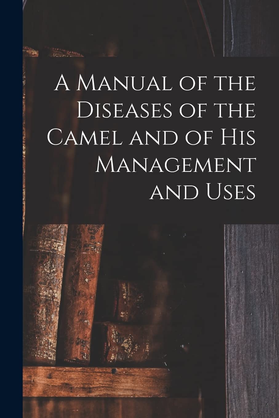 A Manual of the Diseases of the Camel and of His Management and Uses Medicine