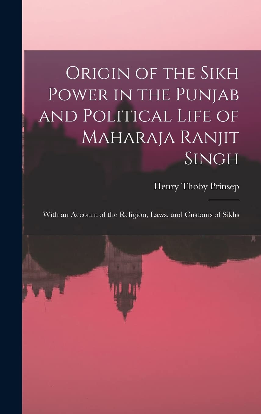 Origin of the Sikh Power in the Punjab and Political Life of Maharaja Ranjit Singh; With an Account of the Religion, Laws, and Customs of Sikhs Politics & History
