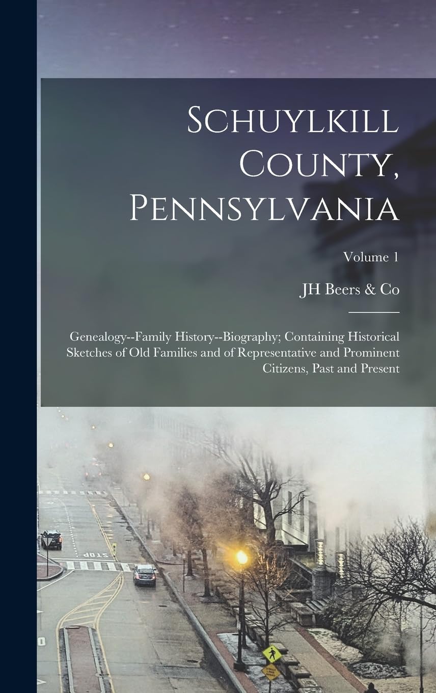 Schuylkill County, Pennsylvania; Genealogy--family History--biography; Containing Historical Sketches of old Families and of Representative and Prominent Citizens, Past and Present; Volume 1 Politics & History