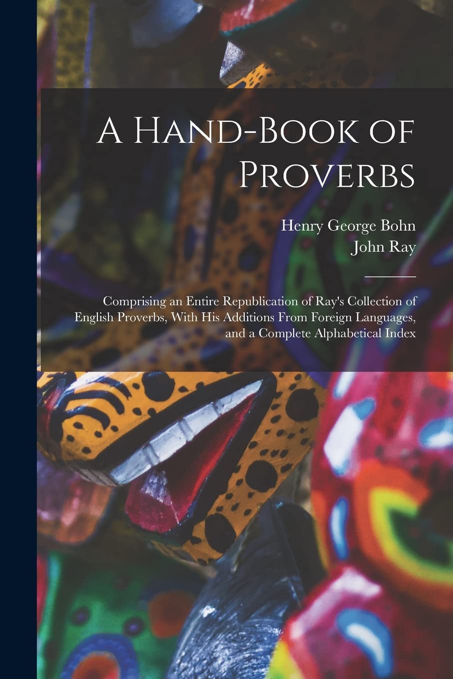 A Hand-Book of Proverbs: Comprising an Entire Republication of Ray's Collection of English Proverbs, With His Additions From Foreign Languages, and a Complete Alphabetical Index Books